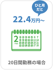 ひと月あたり 22.4万円〜 20日間勤務の場合
